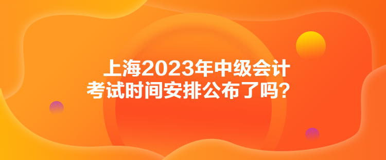 上海2023年中級(jí)會(huì)計(jì)考試時(shí)間安排公布了嗎？