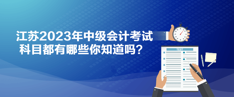 江蘇2023年中級會計考試科目都有哪些你知道嗎？