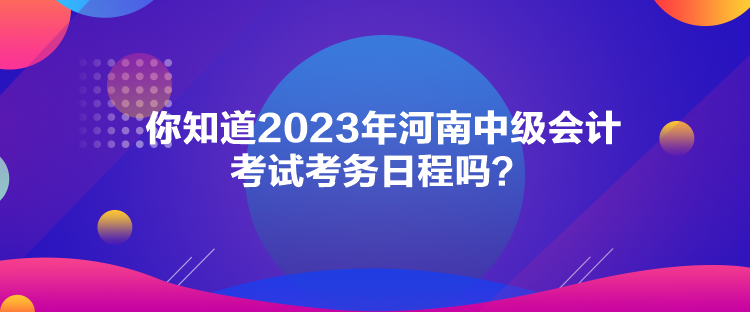 你知道2023年河南中級會計考試考務(wù)日程嗎？