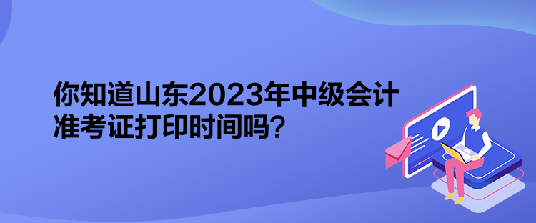 你知道山東2023年中級會計準(zhǔn)考證打印時間嗎？