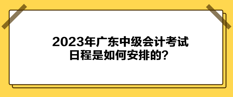 2023年廣東中級會計考試日程是如何安排的？