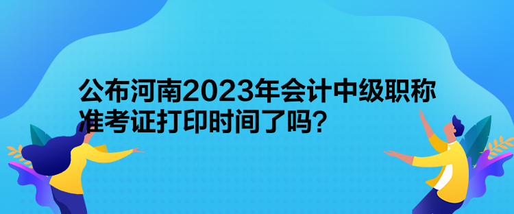 公布河南2023年會計中級職稱準(zhǔn)考證打印時間了嗎？