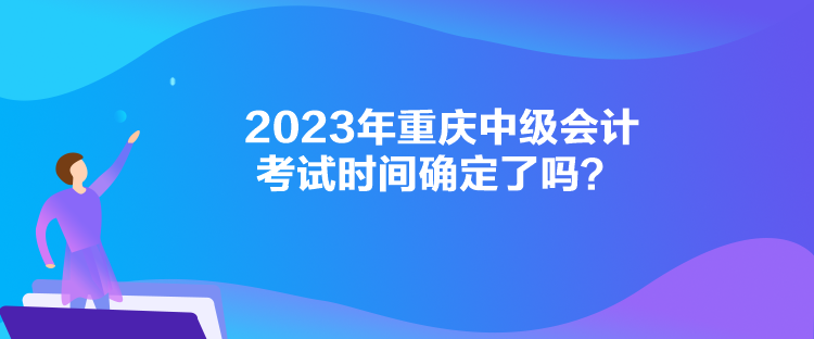 2023年重慶中級會計考試時間確定了嗎？