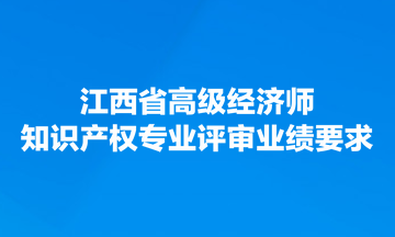 江西省高級經(jīng)濟師知識產(chǎn)權(quán)專業(yè)評審業(yè)績要求