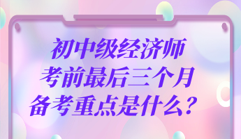 初中級(jí)經(jīng)濟(jì)師考前最后三個(gè)月 備考重點(diǎn)是什么？