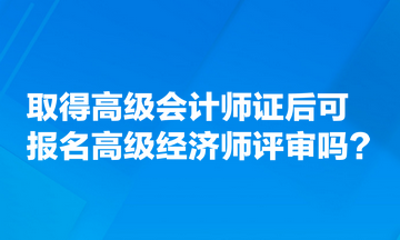 取得高級(jí)會(huì)計(jì)師證后可報(bào)名高級(jí)經(jīng)濟(jì)師評(píng)審嗎