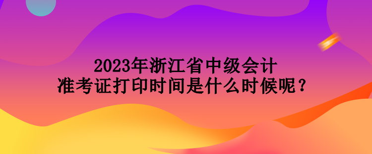 2023年浙江省中級(jí)會(huì)計(jì)準(zhǔn)考證打印時(shí)間是什么時(shí)候呢？