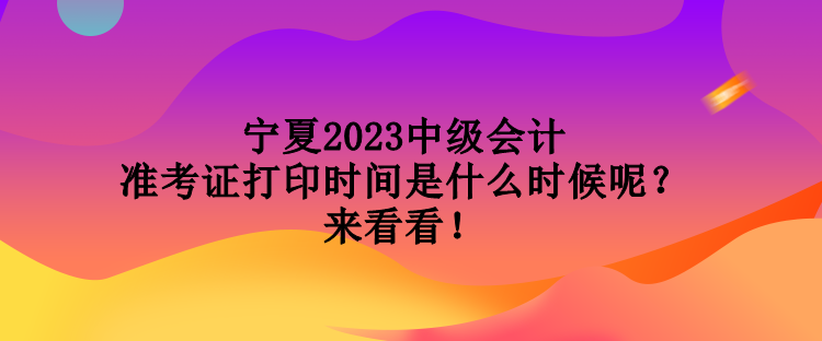 寧夏2023中級會計準考證打印時間是什么時候呢？來看看！