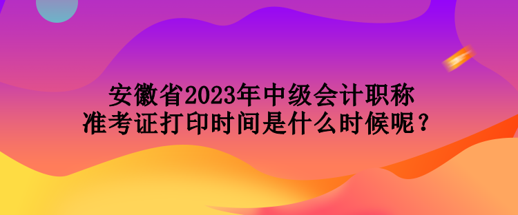 安徽省2023年中級會計職稱準考證打印時間是什么時候呢？