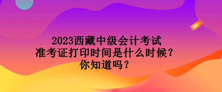 2023西藏中級(jí)會(huì)計(jì)考試準(zhǔn)考證打印時(shí)間是什么時(shí)候？你知道嗎？