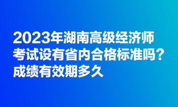 2023年湖南高級(jí)經(jīng)濟(jì)師考試設(shè)有省內(nèi)合格標(biāo)準(zhǔn)嗎？成績(jī)有效期多久