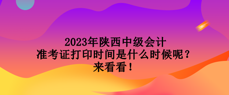 2023年陜西中級會計準考證打印時間是什么時候呢？來看看！