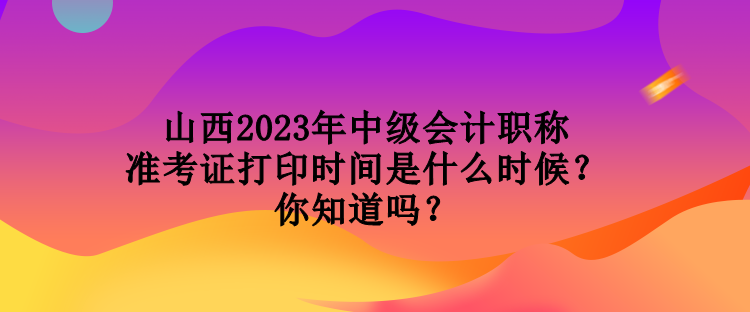 山西2023年中級會計職稱準考證打印時間是什么時候？你知道嗎？