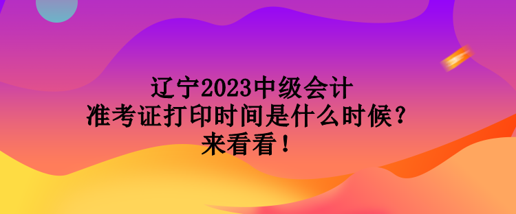 遼寧2023中級(jí)會(huì)計(jì)準(zhǔn)考證打印時(shí)間是什么時(shí)候？來看看！