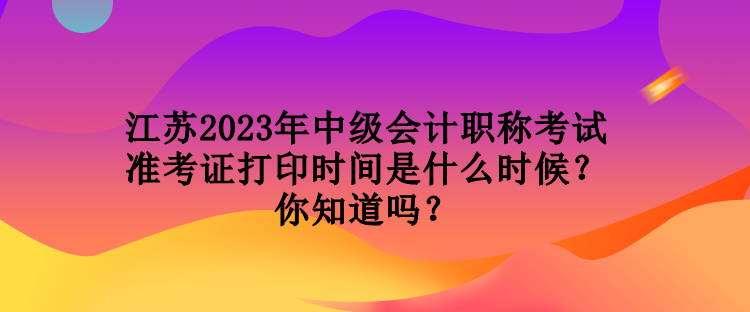 江蘇2023年中級(jí)會(huì)計(jì)職稱考試準(zhǔn)考證打印時(shí)間是什么時(shí)候？你知道嗎？