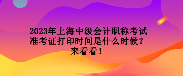 2023年上海中級(jí)會(huì)計(jì)職稱考試準(zhǔn)考證打印時(shí)間是什么時(shí)候？來看看！