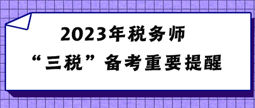 2023年稅務(wù)師“三稅”備考重要提醒