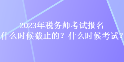 2023年稅務(wù)師考試報(bào)名什么時(shí)候截止的？什么時(shí)候考試？