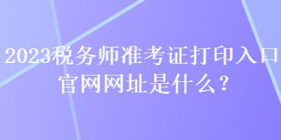 2023稅務(wù)師準(zhǔn)考證打印入口官網(wǎng)網(wǎng)址是什么？