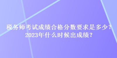 稅務(wù)師考試成績合格分數(shù)要求是多少？2023年什么時候出成績？