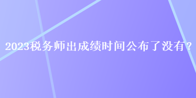 2023稅務師出成績時間公布了沒有？