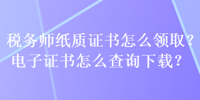 稅務(wù)師紙質(zhì)證書(shū)怎么領(lǐng)取？電子證書(shū)怎么查詢下載？