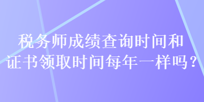 稅務(wù)師成績(jī)查詢時(shí)間和證書領(lǐng)取時(shí)間每年一樣嗎？