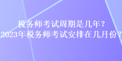 稅務(wù)師考試周期是幾年？2023年稅務(wù)師考試安排在幾月份？