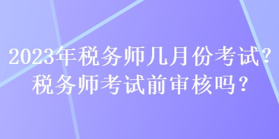 2023年稅務(wù)師幾月份考試？稅務(wù)師考試前審核嗎？