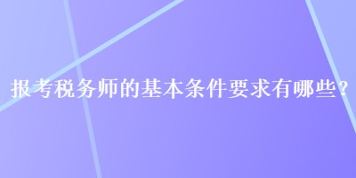 報(bào)考稅務(wù)師的基本條件要求有哪些？