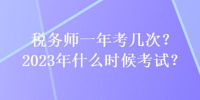 稅務師一年考幾次？2023年什么時候考試？