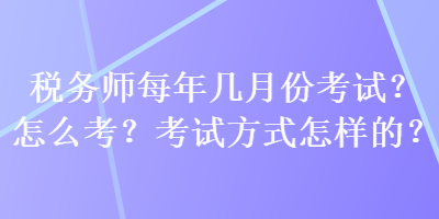 稅務(wù)師每年幾月份考試？怎么考？考試方式怎樣的？