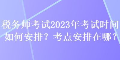 稅務(wù)師考試2023年考試時(shí)間如何安排？考點(diǎn)安排在哪？