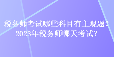 稅務師考試哪些科目有主觀題？2023年稅務師哪天考試？