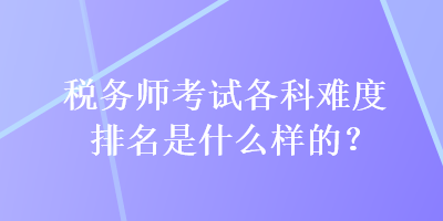 稅務(wù)師考試各科難度排名是什么樣的？