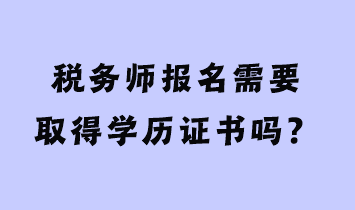 稅務(wù)師報(bào)名需要取得學(xué)歷證書嗎？