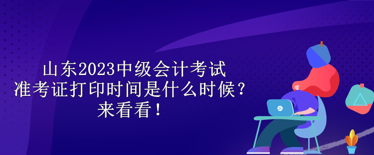 山東2023中級會計考試準考證打印時間是什么時候？來看看！