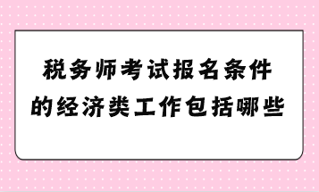 稅務(wù)師考試報名條件的經(jīng)濟類工作包括哪些？