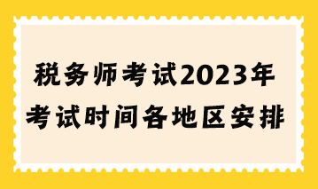 稅務(wù)師考試2023年考試時(shí)間各地區(qū)安排