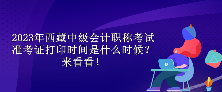 2023年西藏中級(jí)會(huì)計(jì)職稱考試準(zhǔn)考證打印時(shí)間是什么時(shí)候？來(lái)看看！