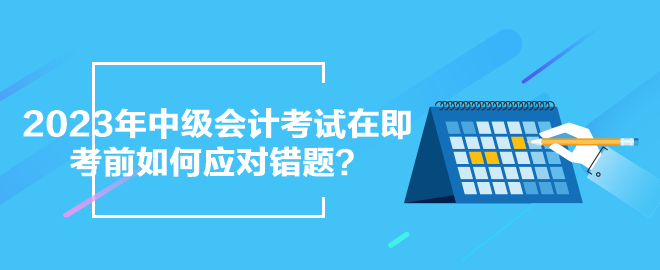 2023年中級(jí)會(huì)計(jì)考試在即 考前如何應(yīng)對(duì)錯(cuò)題？