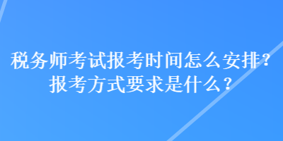 稅務(wù)師考試報考時間怎么安排？報考方式要求是什么？