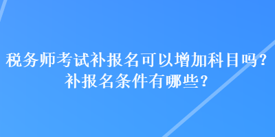 稅務(wù)師考試補(bǔ)報(bào)名可以增加科目嗎？補(bǔ)報(bào)名條件有哪些？