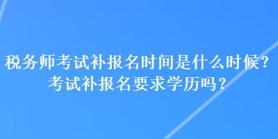 稅務(wù)師考試補報名時間是什么時候？考試補報名要求學(xué)歷嗎？