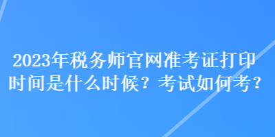 2023年稅務(wù)師官網(wǎng)準(zhǔn)考證打印時(shí)間是什么時(shí)候？考試如何考？