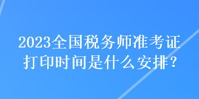 2023全國稅務(wù)師準考證打印時間是什么安排？