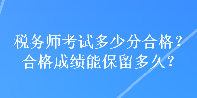 稅務(wù)師考試多少分合格？合格成績(jī)能保留多久？