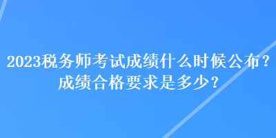 2023稅務(wù)師考試成績(jī)什么時(shí)候公布？成績(jī)合格要求是多少？