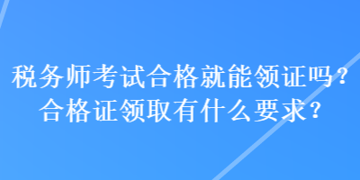 稅務(wù)師考試合格就能領(lǐng)證嗎？合格證領(lǐng)取有什么要求？