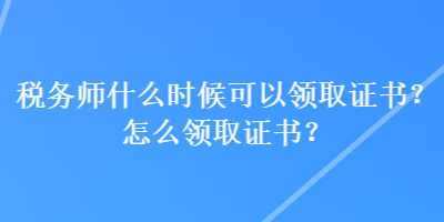 稅務師什么時候可以領取證書？怎么領取證書？